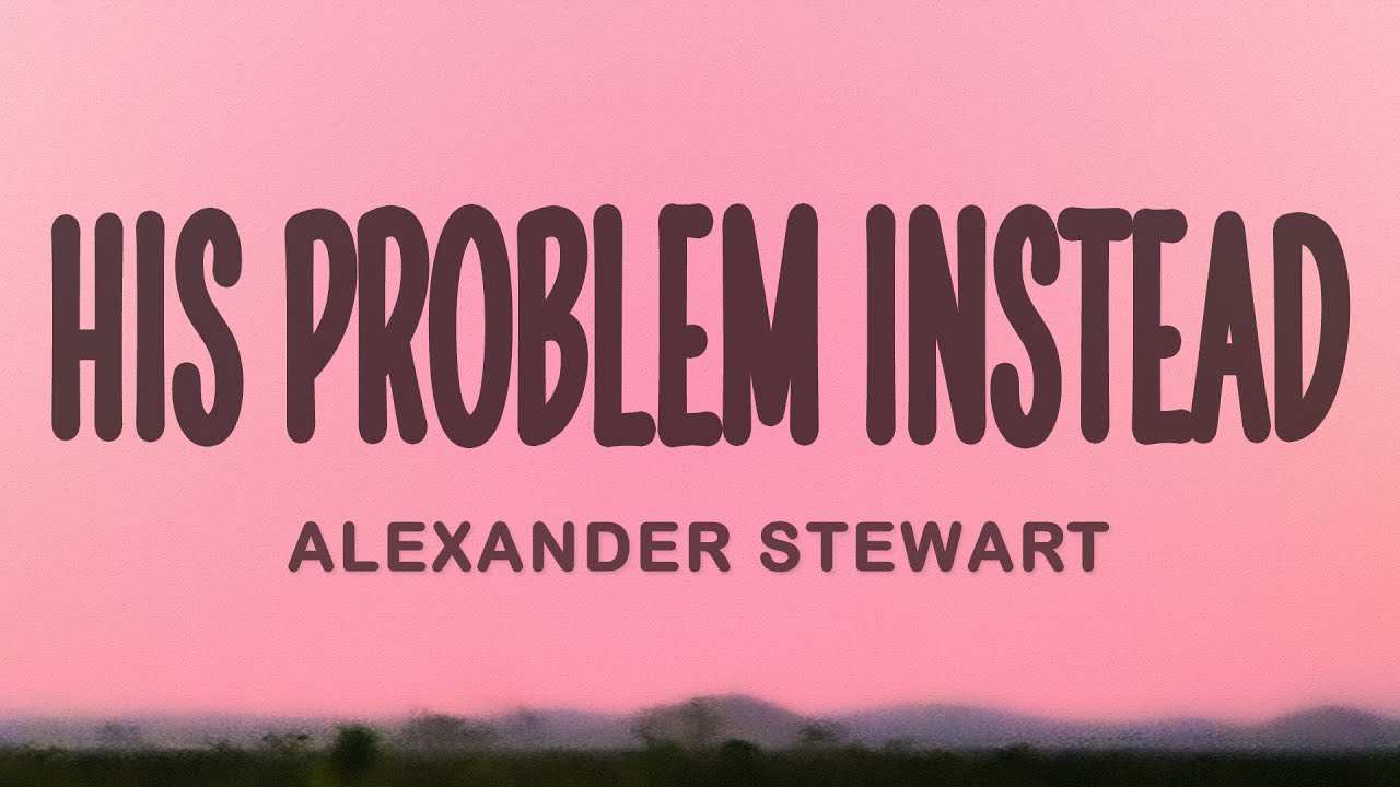 Alexander Stewart - His Problem Instead (Lyrics)