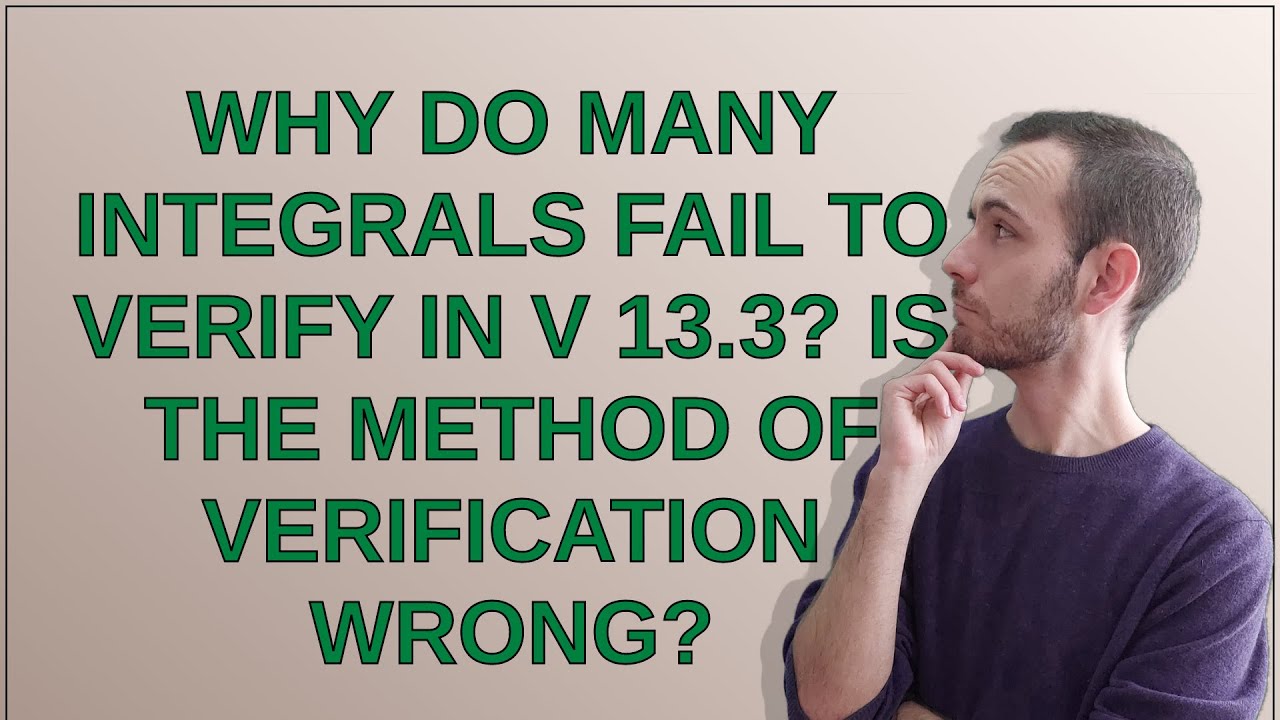 Mathematica: Why do many integrals fail to verify in V 13.3? Is the method of verification wrong?