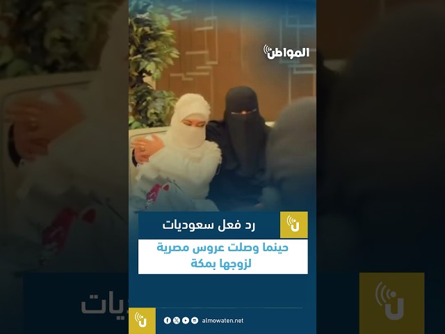 رد فعل سعوديات بعد وصول عروس مصرية لزوجها بمكة