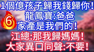 【6】1個億，孩子歸我錢歸你！龍鳳寶：爸爸，家產是我們的！江總：那我歸媽媽！大家異口同聲：不要#故事 #人生哲理