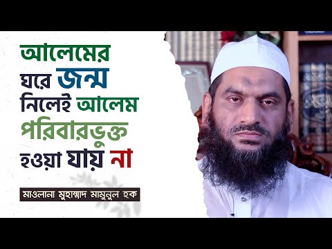 আলেমের ঘরে জন্ম নিলেই আলেমপরিবারভুক্ত হওয়া যায় না | মাওলানা মুহাম্মাদ মামুনুল হক