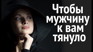 Как сделать так, чтобы МУЖЧИНУ к вам ТЯНУЛО?