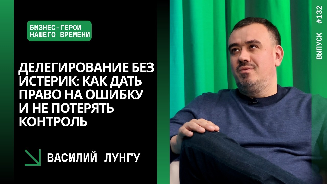 Вып. 132. Делегирование без истерик: как дать право на ошибку и не потерять контроль. Василий Лунгу