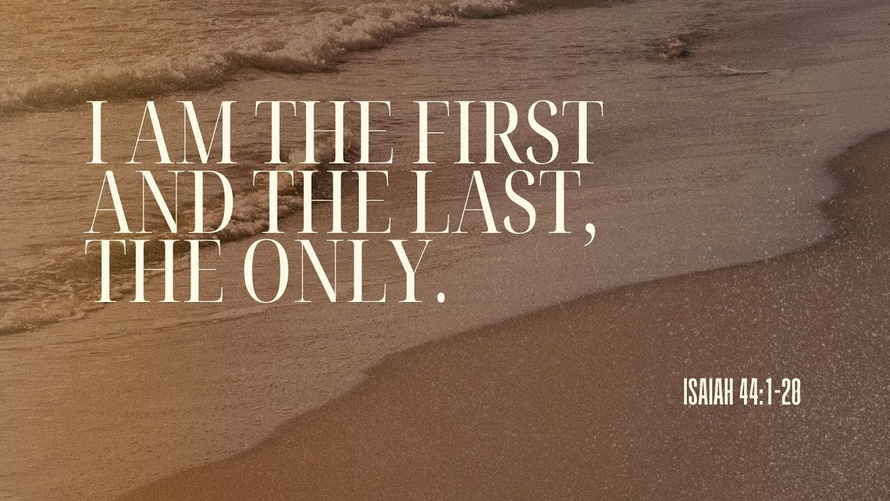 Isaiah 44: 1-20 | I Am The First And The Last, The Only.