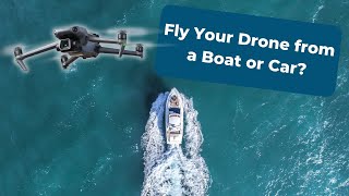 Can You Fly Your Drone From a Boat or Car?
