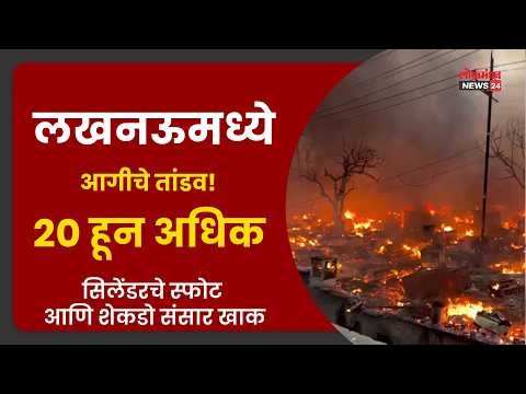 लखनऊमध्ये आगीचे तांडव! २० हून अधिक सिलेंडरचे स्फोट आणि शेकडो संसार खाक