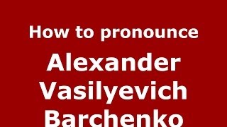 How to pronounce Alexander Vasilyevich Barchenko