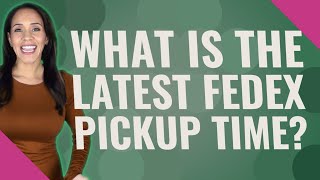What is the latest FedEx pickup time