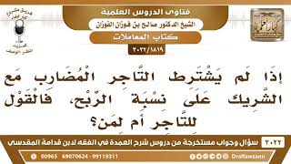 [1819 -3022] إذا لم يشترط التاجر المضارب مع الشريك على نسبة الربح، فالقول للتاجر أم لمن؟