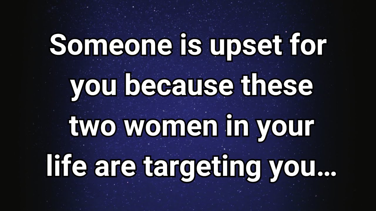 Angels say Someone is upset for you because these two women in your life are targeting you…