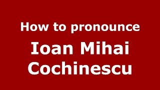 How to pronounce Ioan Mihai Cochinescu