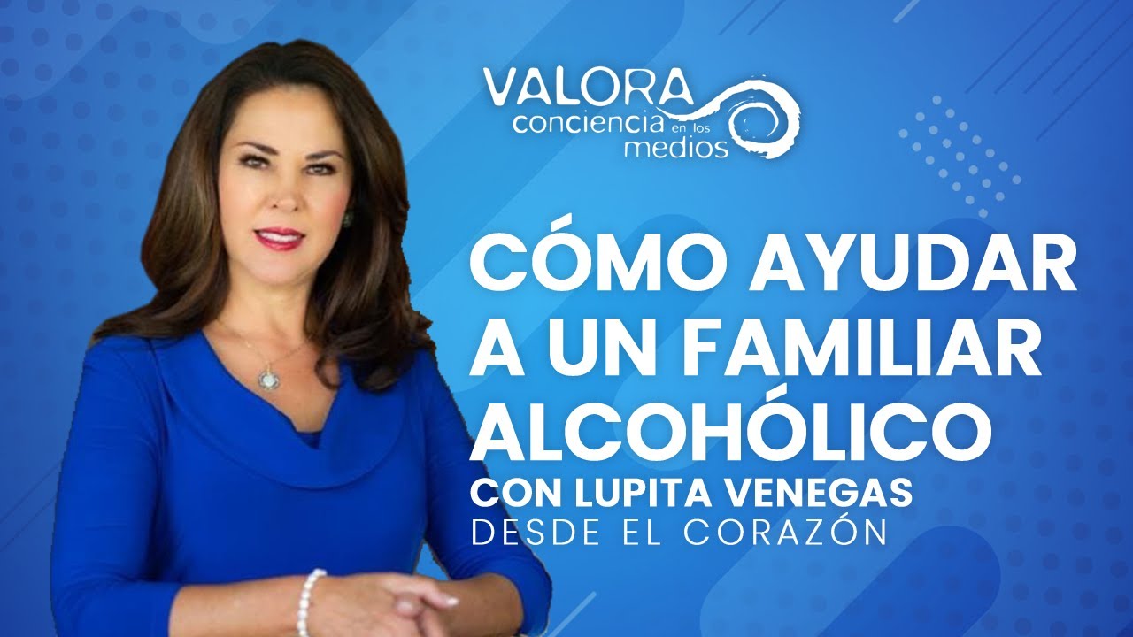 Cómo ayudar a un familiar alcohólico - Lupita Venegas | Desde el corazón