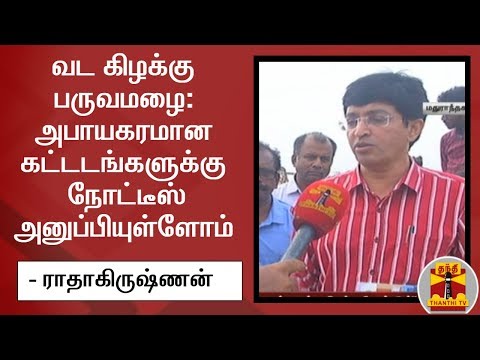 வட கிழக்கு பருவமழை: அபாயகரமான கட்டடங்களுக்கு நோட்டீஸ் அனுப்பியுள்ளோம் - ராதாகிருஷ்ணன்