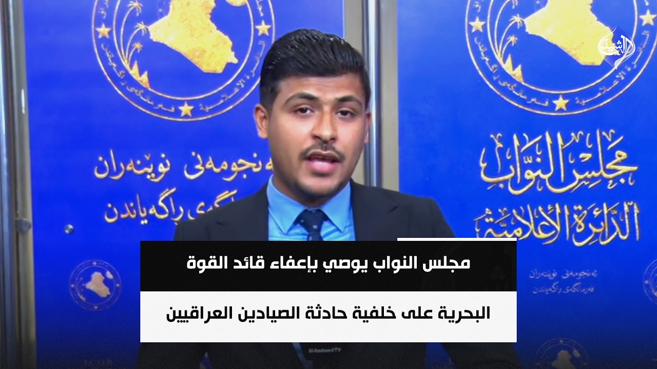 فيديو | مجلس النواب يوصي بإعفاء قائد القوة البحرية على خلفية حادثة الصيادين العراقيين