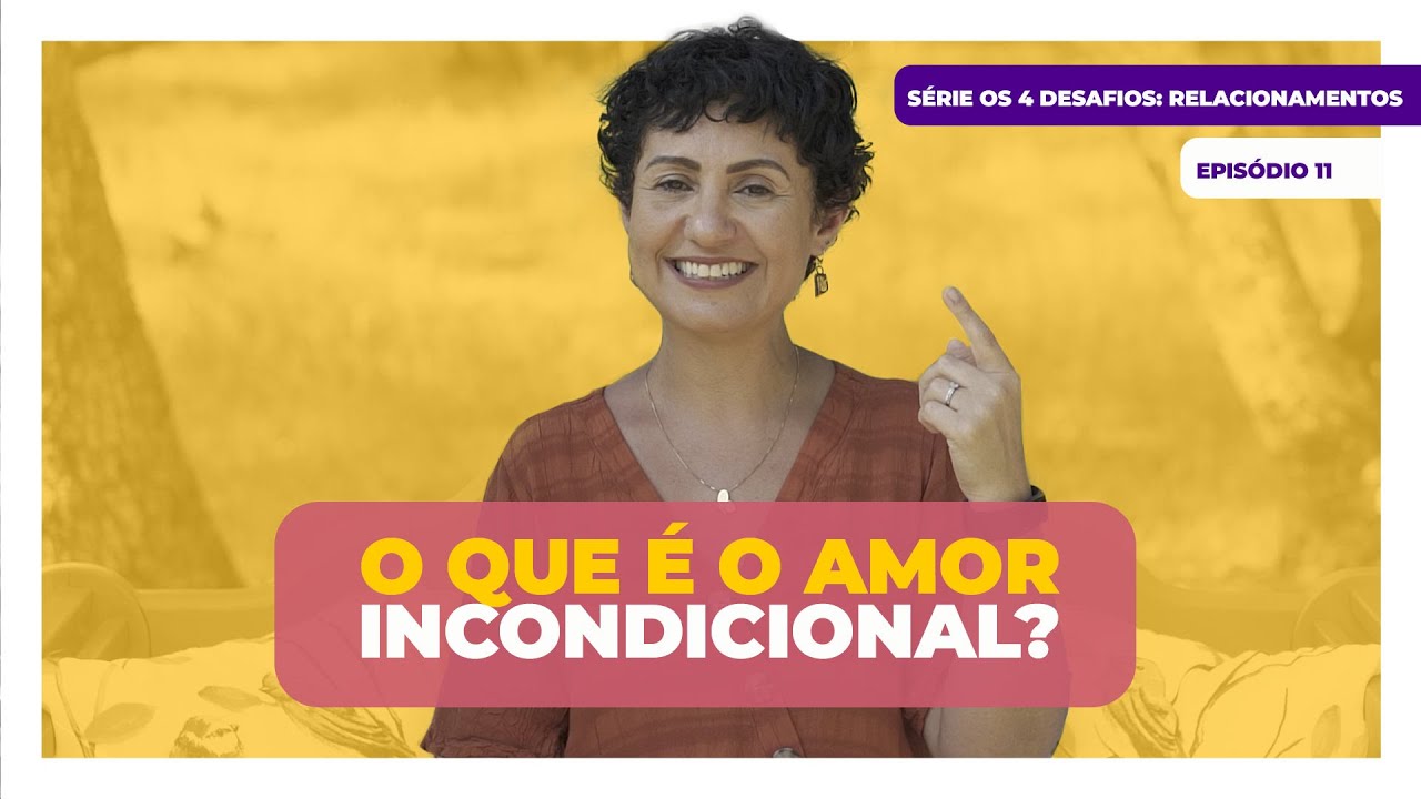 O QUE É O AMOR INCONDICIONAL - EP.11 SÉRIE OS 4 DESAFIOS: RELACIONAMENTOS