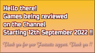 Hello there !!  The Games being reviewed on the Channel starting 12th September 2022 are.