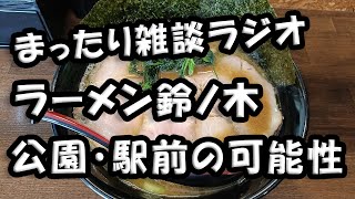 まったり雑談ラジオ　「ラーメン鈴ノ木　＆　駅前や公園の可能性」