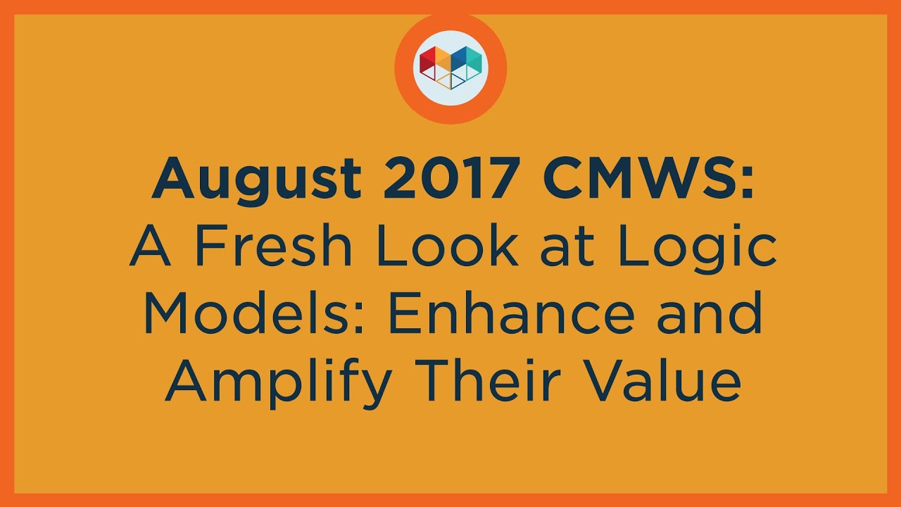 August 2017 CMWS: A Fresh Look at Logic Models: Enhance and Amplify Their Value