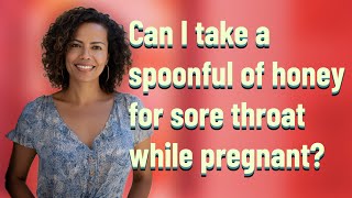 Can I take a spoonful of honey for sore throat while pregnant?