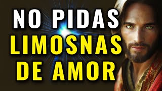 DIOS TE DICE HOY,  NO PIDAS LIMOSNAS DE AMOR, NO LE RUEGUES A NADIE, RECIBE MI CARIÑO HOY
