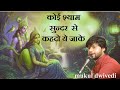 कोई श्याम सुन्दर से कहदो ये जाके Mukul Dwivedi B