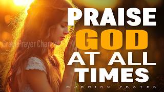 Praise God at All Times | Powerful Morning Prayer of Worship and Gratitude | Morning Prayer