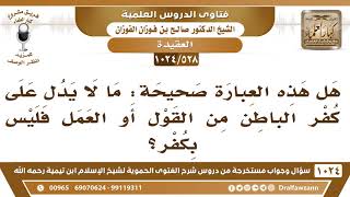 [528 -1024] هل هذه العبارة صحيحة: ما لا يدل على كفر الباطن من القول أو العمل فليس بكفر؟
