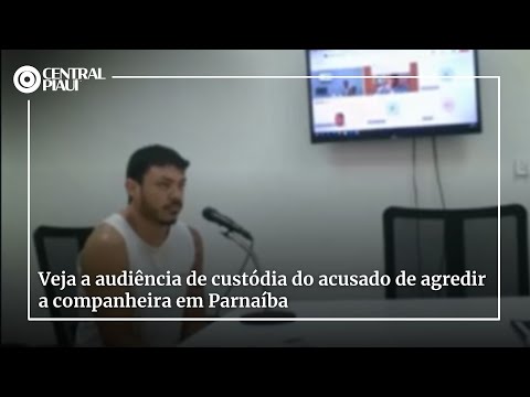 Veja a audiência de custódia do acusado de agredir a companheira em Parnaíba