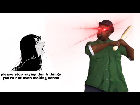 Stop saying dumbass things you arent Big Smoke!