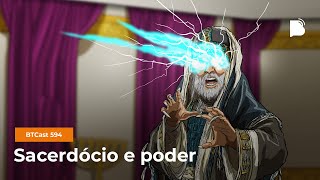 Sacerdócio e poder - BTCast 594