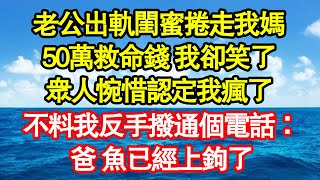 老公出軌閨蜜捲走我媽，50萬救命錢 我卻笑了，眾人惋惜認定我瘋了，不料我反手撥通個電話：爸，魚已經上鉤了真情故事會|老年故事|情感需求|養老|家庭