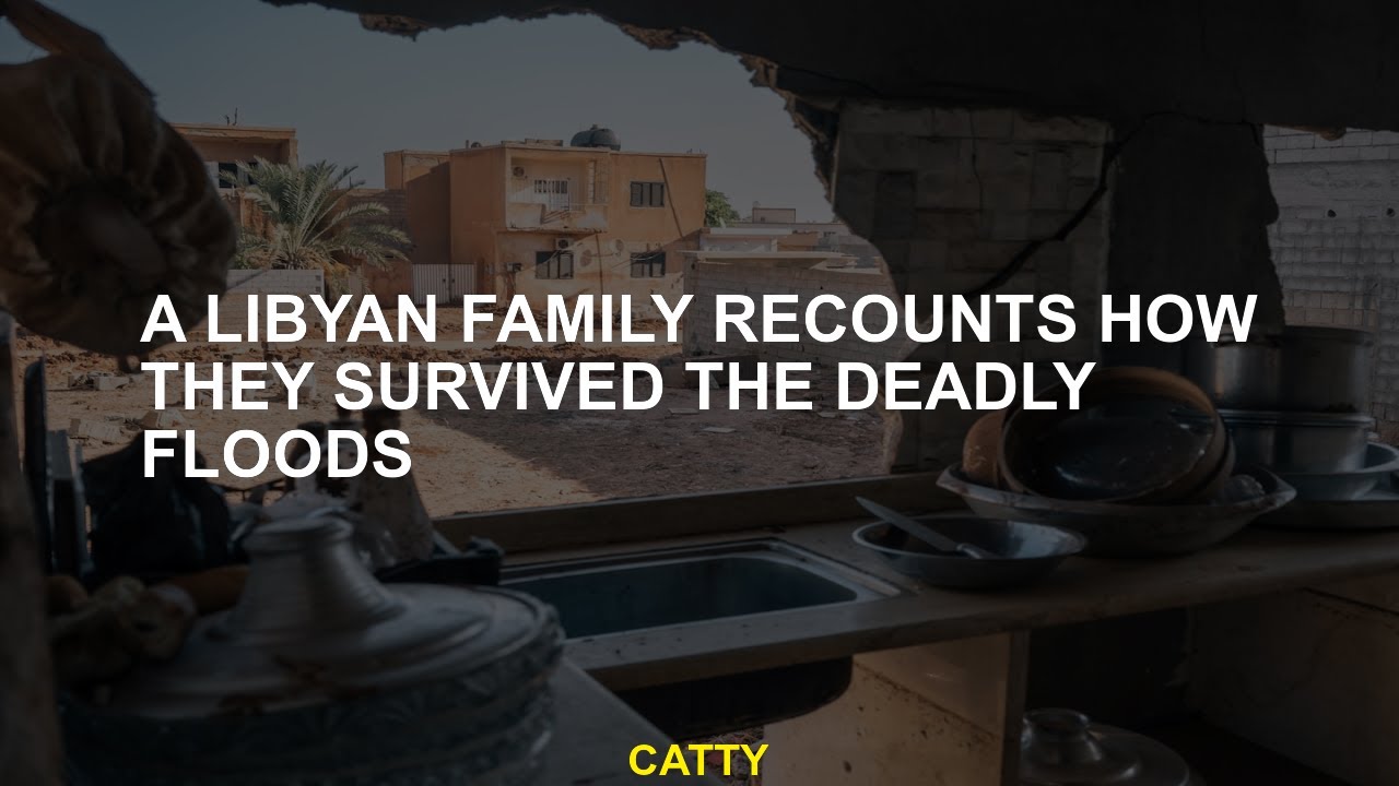 A Libyan family recounts how they survived the deadly floods
