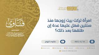 امرأة تركت بيت زوجها منذ سنتين فهل عليها عدة إن طلقها بعد ذلك؟ - الشيخ عبدالرحمن البراك (10592) image