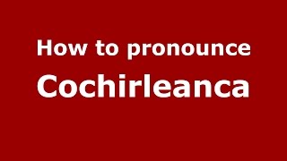 How to pronounce Cochirleanca