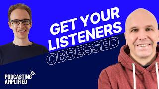 The Secrets Of Bingeable Podcasts - Getting New Listeners Obsessed | Podcasting Amplified