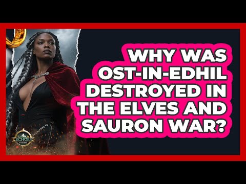 Why Was Ost-in-Edhil Destroyed In The Elves And Sauron War? - Echoes Of The Ring