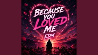 Because You Loved Me (EDM) Because You Loved Me (EDM)