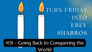Turn Friday into Erev Shabbos #131 - Going Back to Conquering the World