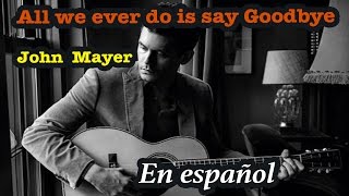 All we ever do is say goodbye - JOHN MAYER En español