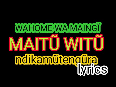 WAHOME WA MAINGĨ, MAITŨ WITŨ NDIKAMŨTENGŨRA