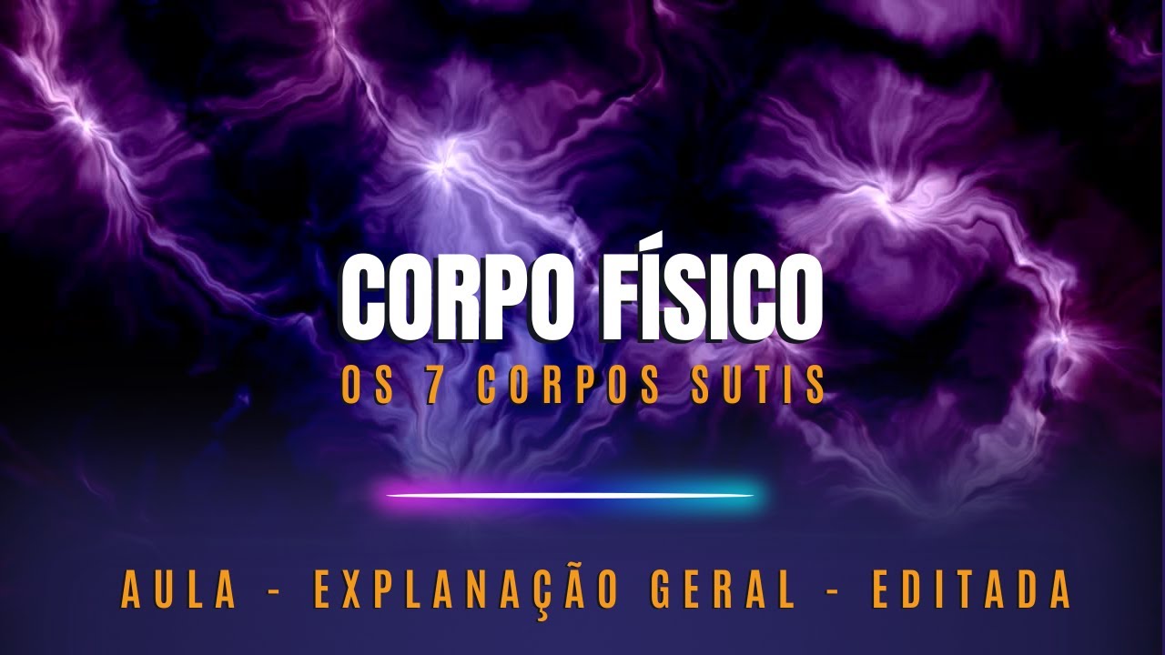 Corpo Físico - 7 Corpos Sutis - Aula Editada