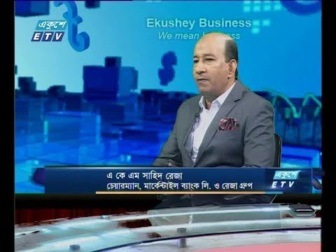 একুশে বিজনেস ,আলোচক: এ কে এম সাহিদ রেজা-চেয়ারম্যান, মার্কেন্টাইল ব্যাংক লি, ও রেজা গ্রুপ।,১৮ জুন ২০১৯