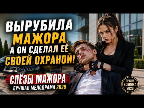ВЫРУБИЛА МАЖОРА… А ОН СДЕЛАЛ ЕЁ СВОЕЙ ОХРАНОЙ! | СЛЁЗЫ МАЖОРА | ЛУЧШАЯ МЕЛОДРАМА 2026