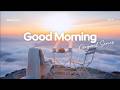 Good Morning Playlist Happy Mood Songs For Morning Coffee Chill Chillmomusic