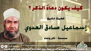 الشيخ - إسماعيل صادق العدوي (كيف يكون دعاءُ الذكر ؟) (سلسلة – ذكر و دعاء )