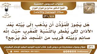 صورة [454 -521] هل يجوز للمؤذن بعد أذان المغرب أن يذهب إلى بيته ليفطر ثم يرجع؟ - الشيخ صالح الفوزان