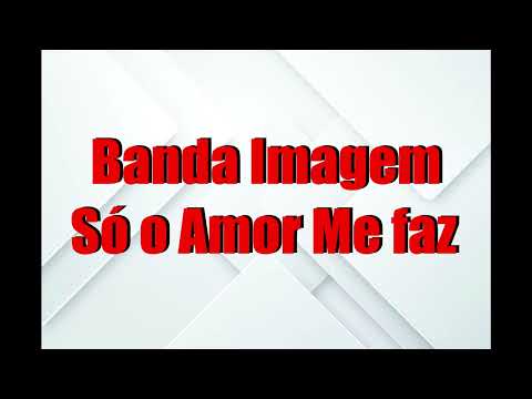 Banda Imagem - Só o Amor Me faz