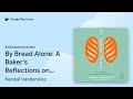 By Bread Alone: A Baker's Reflections on… by Kendall Vanderslice · Audiobook preview