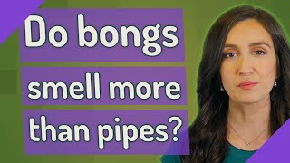 Do bongs smell more than pipes