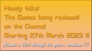 Howdy folks! The Games being reviewed on the Channel starting 27th March 2023 are...